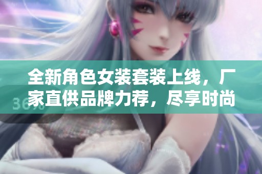 全新角色女装套装上线，厂家直供品牌力荐，尽享时尚魅力