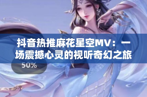 抖音热推麻花星空MV：一场震撼心灵的视听奇幻之旅