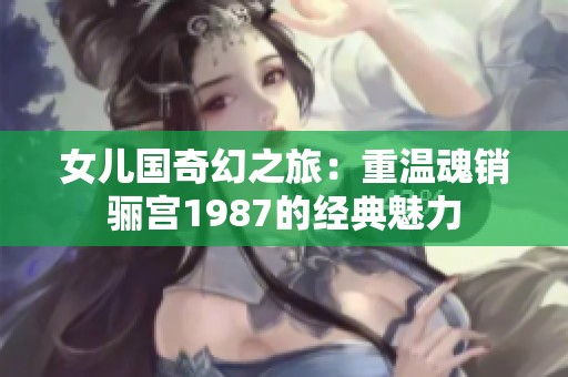 女儿国奇幻之旅：重温魂销骊宫1987的经典魅力
