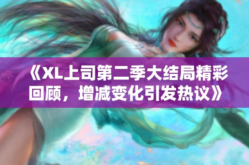 《XL上司第二季大结局精彩回顾，增减变化引发热议》