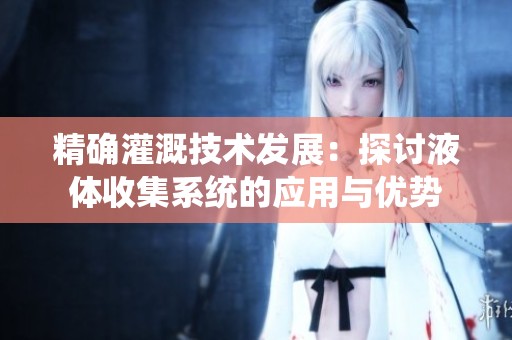 精确灌溉技术发展：探讨液体收集系统的应用与优势