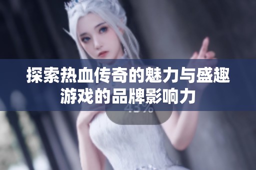 探索热血传奇的魅力与盛趣游戏的品牌影响力