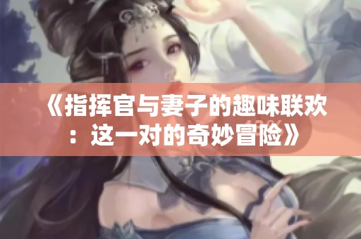 《指挥官与妻子的趣味联欢：这一对的奇妙冒险》