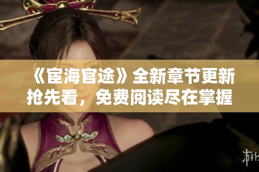 《宦海官途》全新章节更新抢先看，免费阅读尽在掌握！