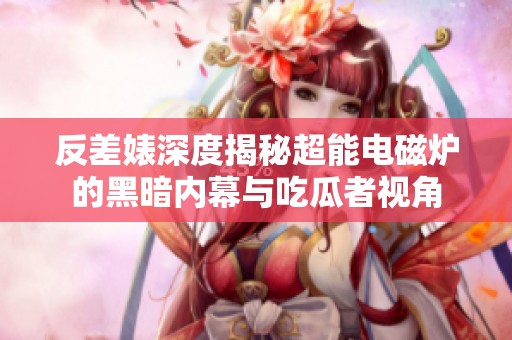 反差婊深度揭秘超能电磁炉的黑暗内幕与吃瓜者视角