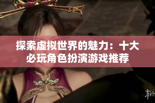 探索虚拟世界的魅力：十大必玩角色扮演游戏推荐