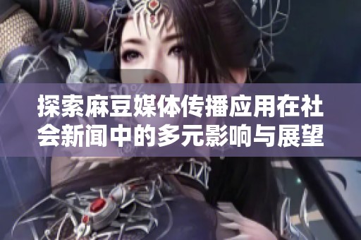 探索麻豆媒体传播应用在社会新闻中的多元影响与展望