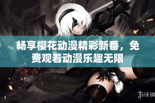 畅享樱花动漫精彩新番，免费观看动漫乐趣无限