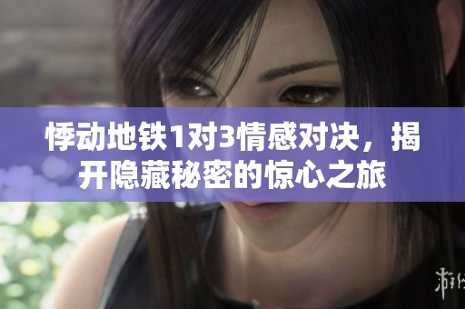 悸动地铁1对3情感对决，揭开隐藏秘密的惊心之旅