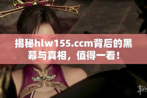 揭秘hlw155.ccm背后的黑幕与真相，值得一看！