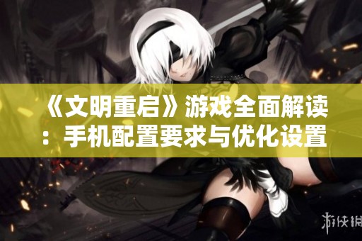 《文明重启》游戏全面解读：手机配置要求与优化设置详细指南