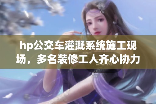 hp公交车灌溉系统施工现场，多名装修工人齐心协力完成任务