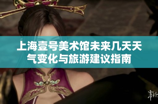 上海壹号美术馆未来几天天气变化与旅游建议指南