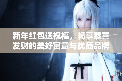 新年红包送祝福，畅享恭喜发财的美好寓意与优质品牌推荐