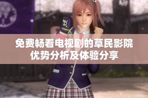 免费畅看电视剧的草民影院优势分析及体验分享