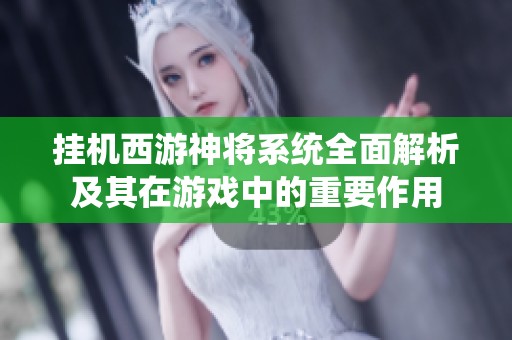 挂机西游神将系统全面解析及其在游戏中的重要作用