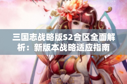 三国志战略版S2合区全面解析：新版本战略适应指南