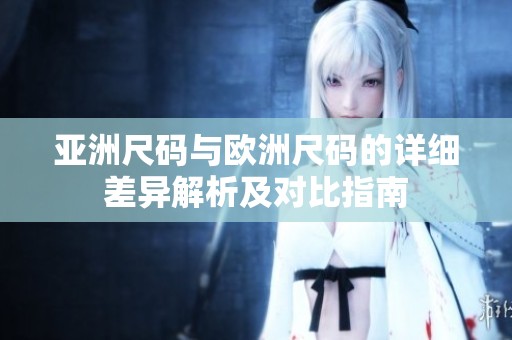 亚洲尺码与欧洲尺码的详细差异解析及对比指南