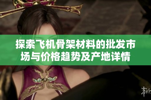 探索飞机骨架材料的批发市场与价格趋势及产地详情