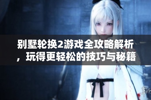 别墅轮换2游戏全攻略解析，玩得更轻松的技巧与秘籍分享