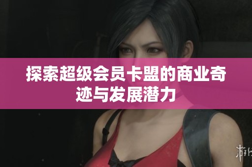 探索超级会员卡盟的商业奇迹与发展潜力