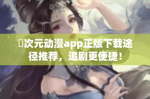 囧次元动漫app正版下载途径推荐，追剧更便捷！