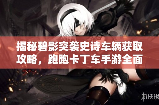 揭秘碧影突袭史诗车辆获取攻略，跑跑卡丁车手游全面解析