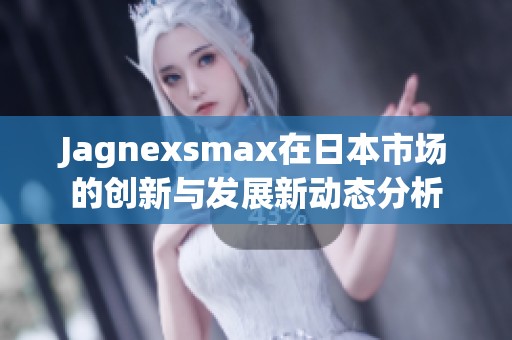 Jagnexsmax在日本市场的创新与发展新动态分析