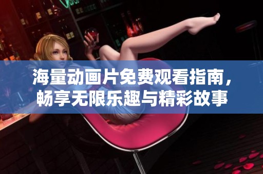 海量动画片免费观看指南，畅享无限乐趣与精彩故事