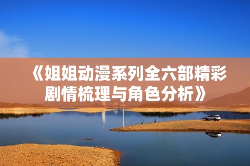 《姐姐动漫系列全六部精彩剧情梳理与角色分析》