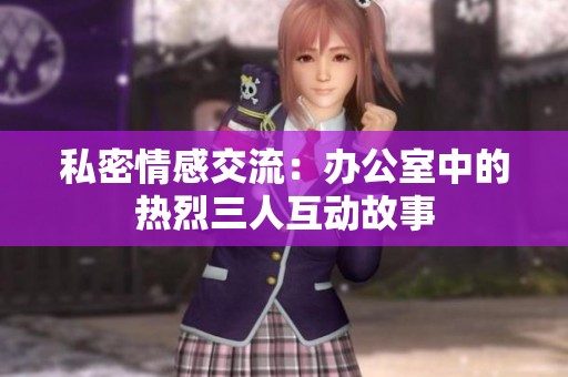 私密情感交流：办公室中的热烈三人互动故事