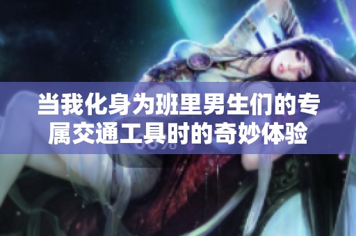 当我化身为班里男生们的专属交通工具时的奇妙体验