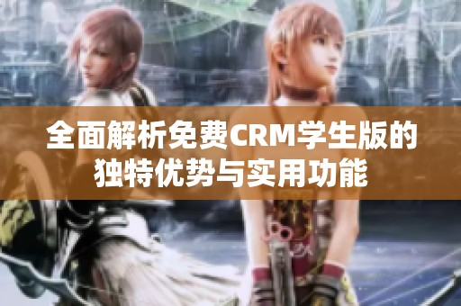全面解析免费CRM学生版的独特优势与实用功能