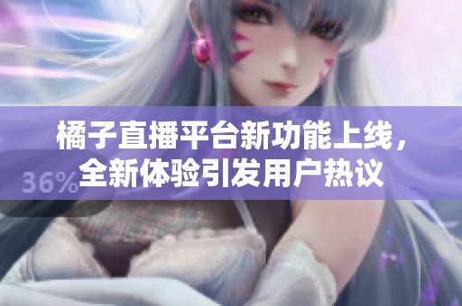 橘子直播平台新功能上线，全新体验引发用户热议