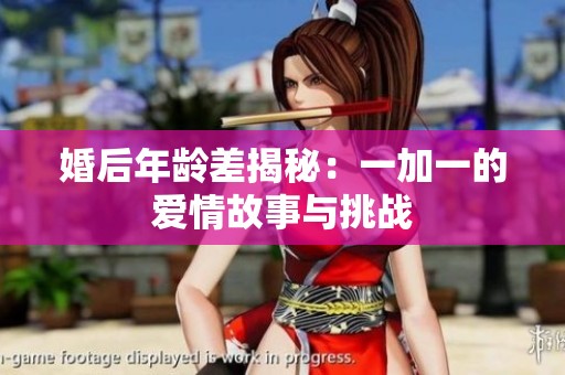 婚后年龄差揭秘：一加一的爱情故事与挑战
