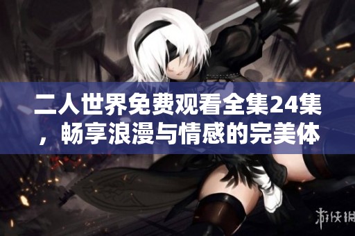 二人世界免费观看全集24集，畅享浪漫与情感的完美体验