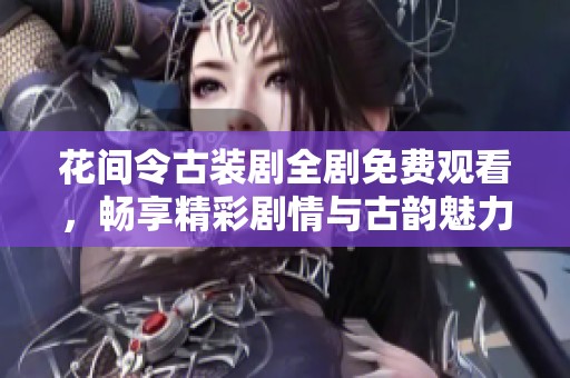 花间令古装剧全剧免费观看，畅享精彩剧情与古韵魅力