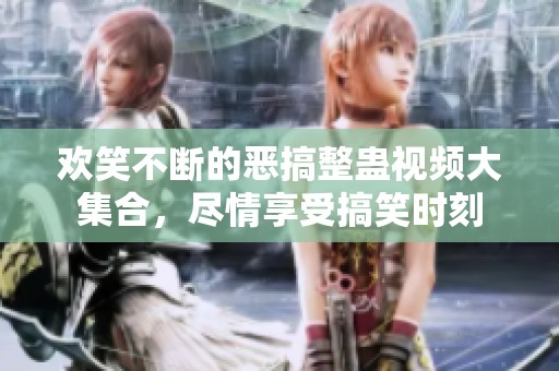欢笑不断的恶搞整蛊视频大集合，尽情享受搞笑时刻