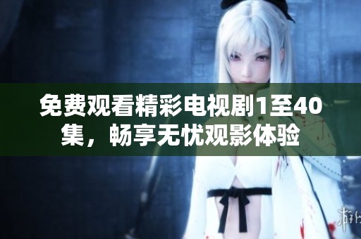 免费观看精彩电视剧1至40集，畅享无忧观影体验