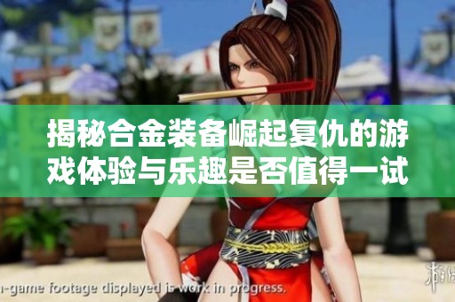 揭秘合金装备崛起复仇的游戏体验与乐趣是否值得一试