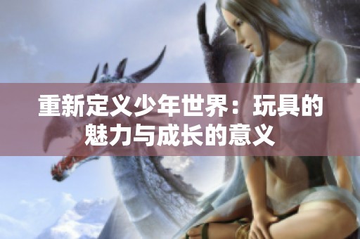 重新定义少年世界：玩具的魅力与成长的意义