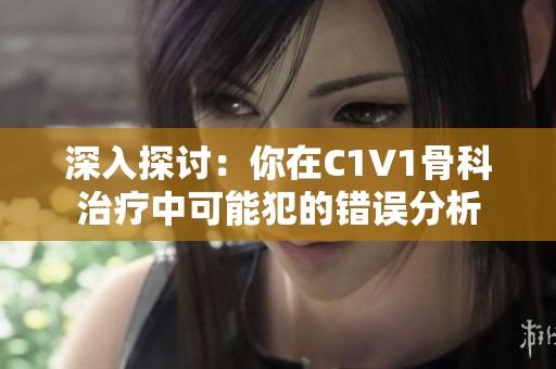 深入探讨：你在C1V1骨科治疗中可能犯的错误分析