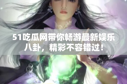 51吃瓜网带你畅游最新娱乐八卦，精彩不容错过！