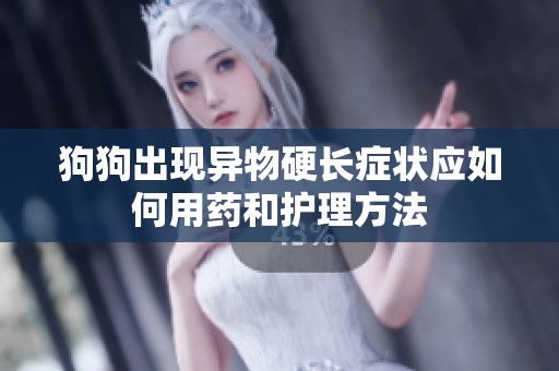 狗狗出现异物硬长症状应如何用药和护理方法
