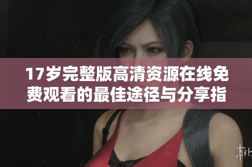 17岁完整版高清资源在线免费观看的最佳途径与分享指南