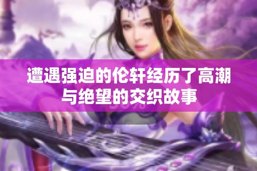 遭遇强迫的伦轩经历了高潮与绝望的交织故事