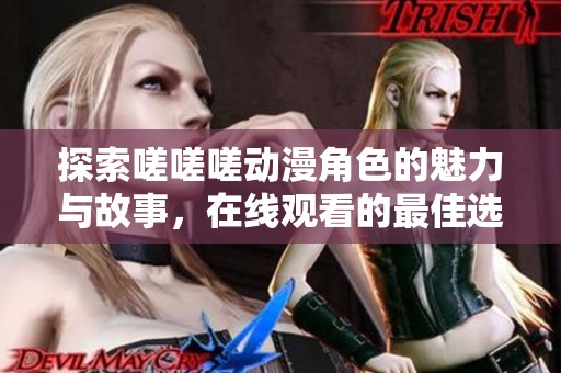 探索嗟嗟嗟动漫角色的魅力与故事，在线观看的最佳选择
