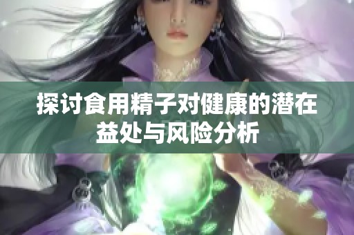 探讨食用精子对健康的潜在益处与风险分析