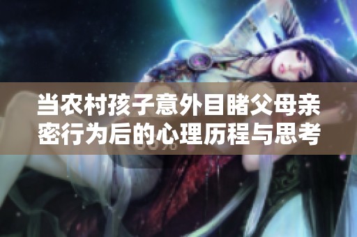 当农村孩子意外目睹父母亲密行为后的心理历程与思考