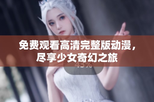 免费观看高清完整版动漫，尽享少女奇幻之旅